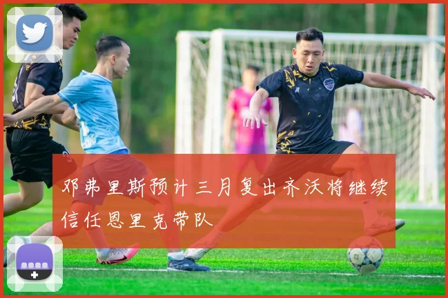 邓弗里斯预计三月复出齐沃将继续信任恩里克带队