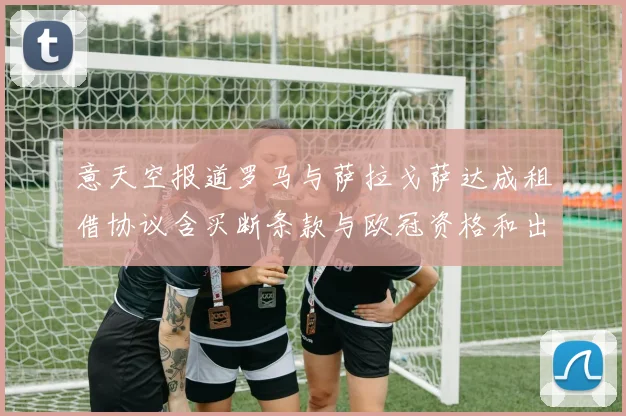 意天空报道罗马与萨拉戈萨达成租借协议含买断条款与欧冠资格和出场数挂钩