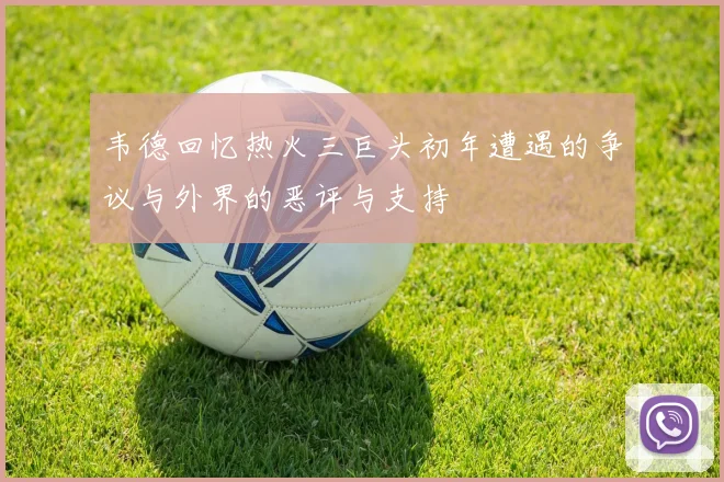 韦德回忆热火三巨头初年遭遇的争议与外界的恶评与支持