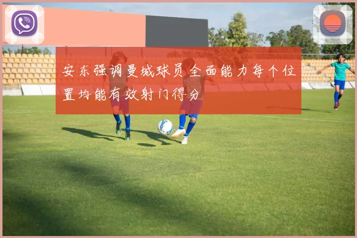 安东强调曼城球员全面能力每个位置均能有效射门得分