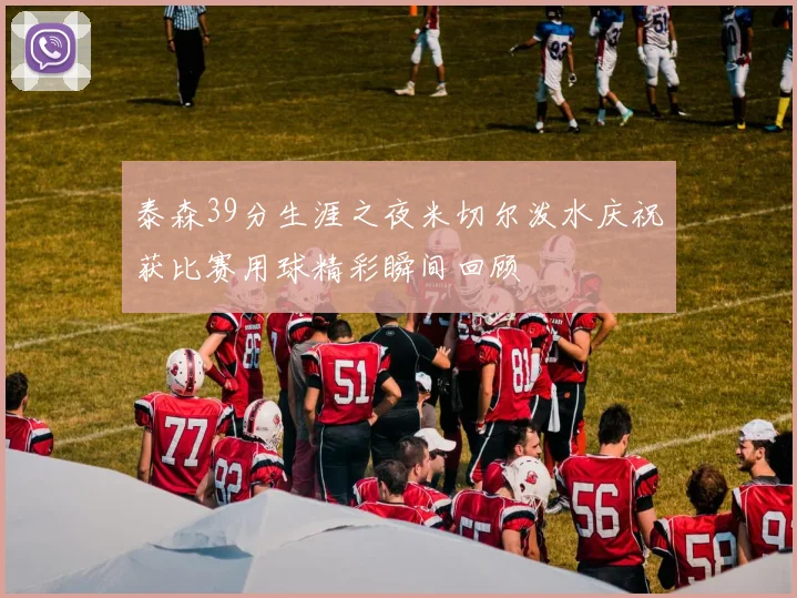 泰森39分生涯之夜米切尔泼水庆祝获比赛用球精彩瞬间回顾