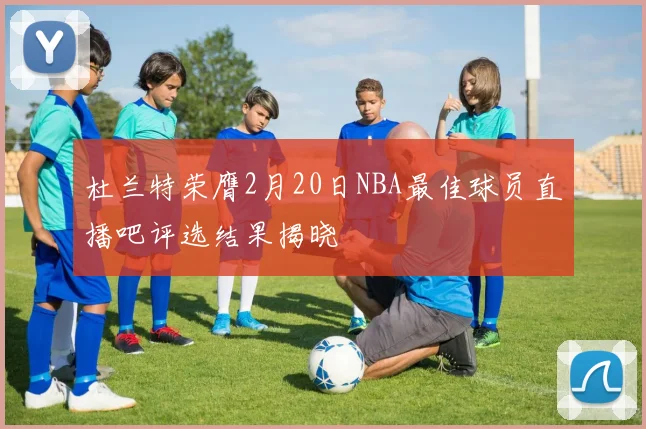 杜兰特荣膺2月20日NBA最佳球员直播吧评选结果揭晓