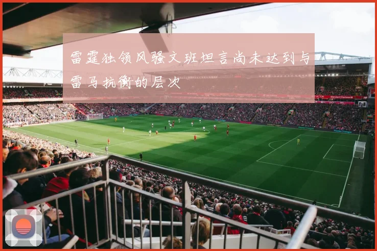 雷霆独领风骚文班坦言尚未达到与雷马抗衡的层次