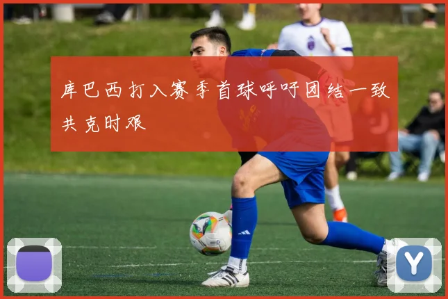 库巴西打入赛季首球呼吁团结一致共克时艰