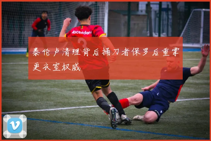 泰伦卢清理背后捅刀者保罗后重掌更衣室权威
