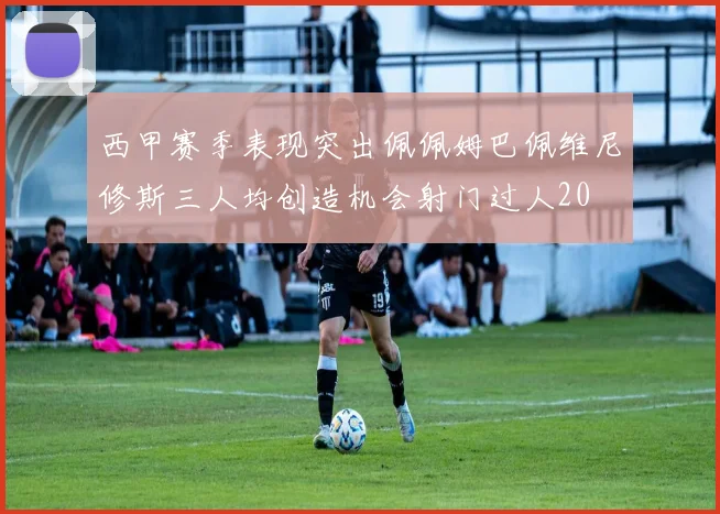 西甲赛季表现突出佩佩姆巴佩维尼修斯三人均创造机会射门过人20