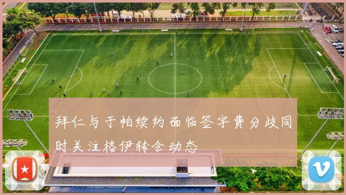 拜仁与于帕续约面临签字费分歧同时关注格伊转会动态
