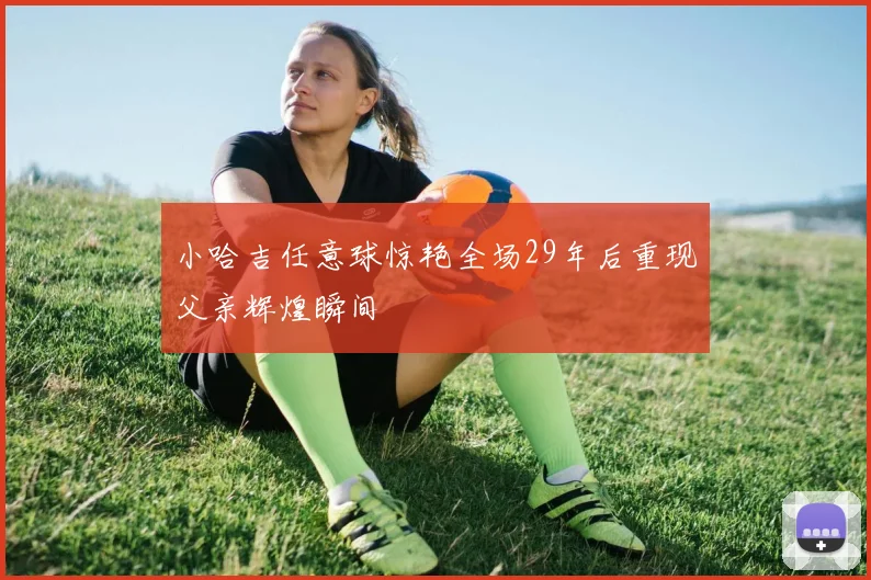 小哈吉任意球惊艳全场29年后重现父亲辉煌瞬间
