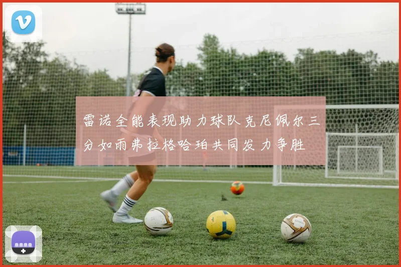 雷诺全能表现助力球队克尼佩尔三分如雨弗拉格哈珀共同发力争胜