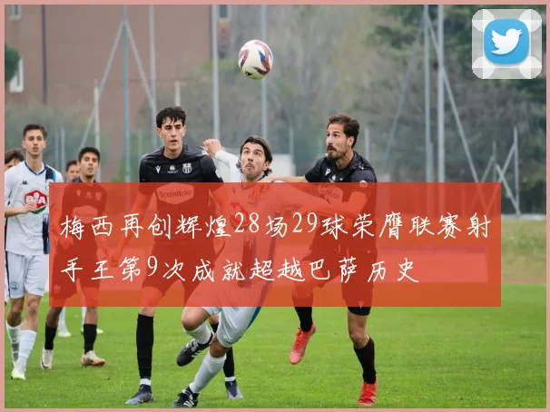 梅西再创辉煌28场29球荣膺联赛射手王第9次成就超越巴萨历史
