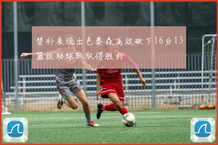 替补表现出色泰森高效砍下16分13篮板助球队取得胜利