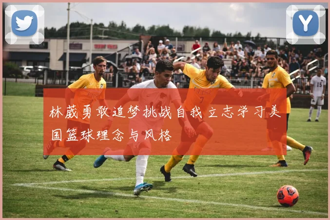林葳勇敢追梦挑战自我立志学习美国篮球理念与风格