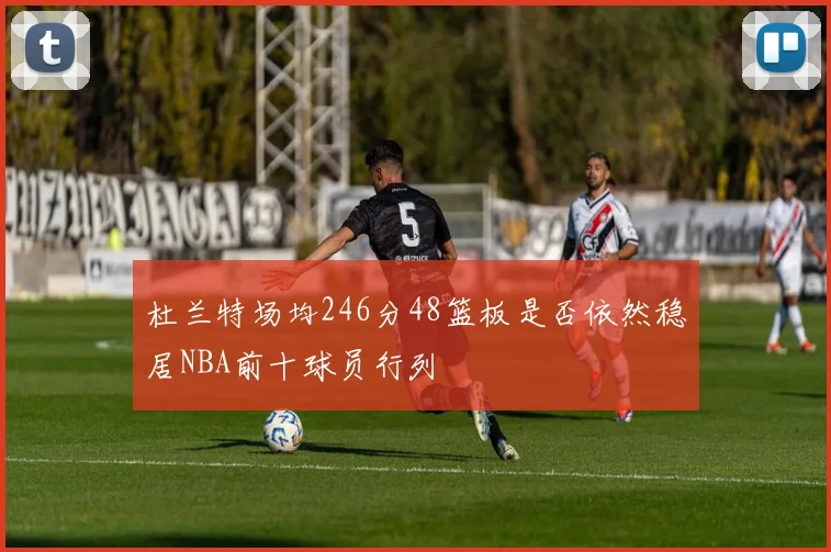 杜兰特场均246分48篮板是否依然稳居NBA前十球员行列