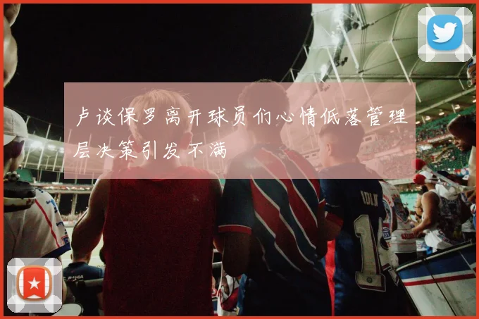 卢谈保罗离开球员们心情低落管理层决策引发不满
