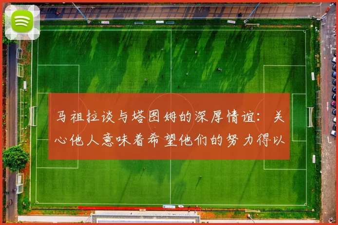 马祖拉谈与塔图姆的深厚情谊：关心他人意味着希望他们的努力得以回报