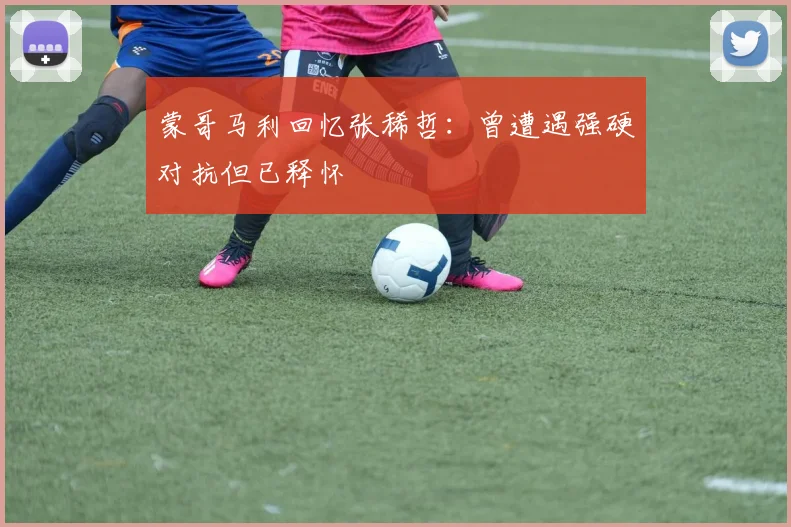 蒙哥马利回忆张稀哲：曾遭遇强硬对抗但已释怀