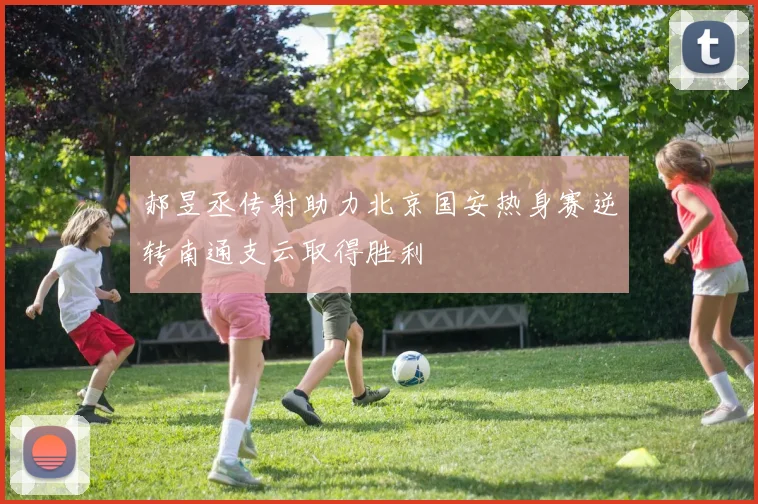 郝昱丞传射助力北京国安热身赛逆转南通支云取得胜利