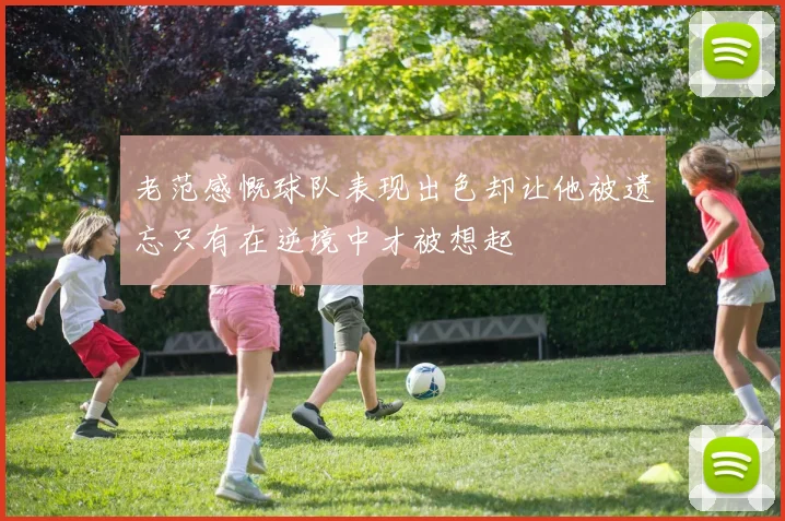 老范感慨球队表现出色却让他被遗忘只有在逆境中才被想起
