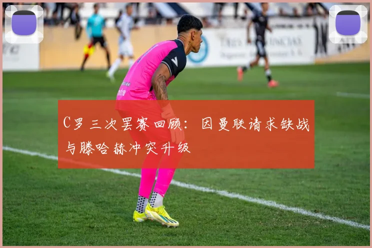C罗三次罢赛回顾：因曼联请求缺战与滕哈赫冲突升级