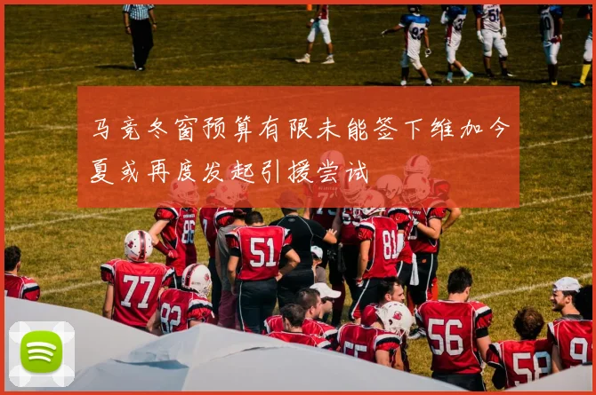 马竞冬窗预算有限未能签下维加今夏或再度发起引援尝试