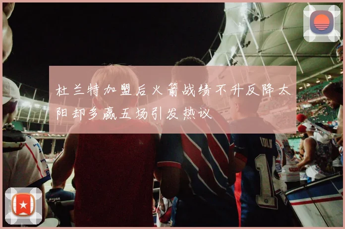 杜兰特加盟后火箭战绩不升反降太阳却多赢五场引发热议
