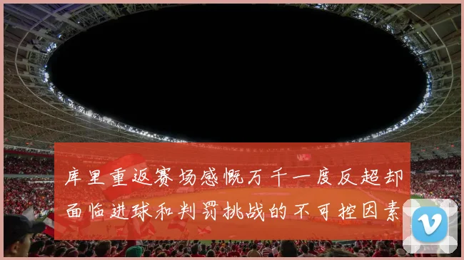 库里重返赛场感慨万千一度反超却面临进球和判罚挑战的不可控因素