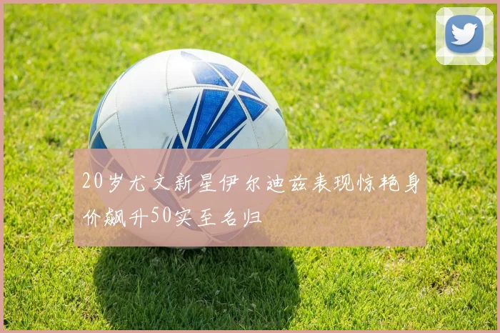 20岁尤文新星伊尔迪兹表现惊艳身价飙升50实至名归