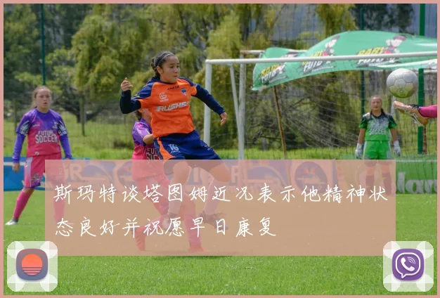 斯玛特谈塔图姆近况表示他精神状态良好并祝愿早日康复