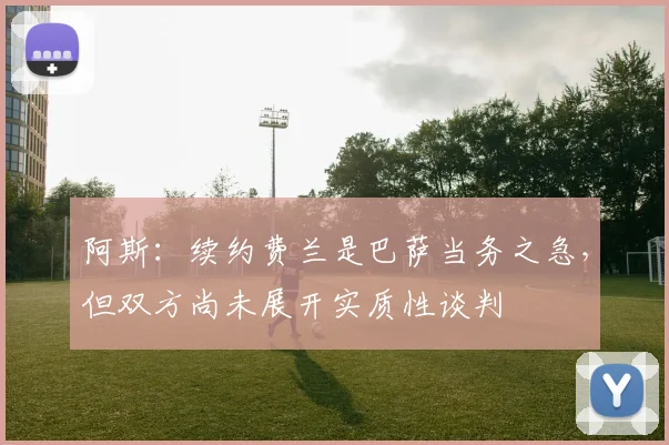 阿斯：续约费兰是巴萨当务之急，但双方尚未展开实质性谈判