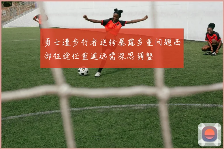 勇士遭步行者逆转暴露多重问题西部征途任重道远需深思调整