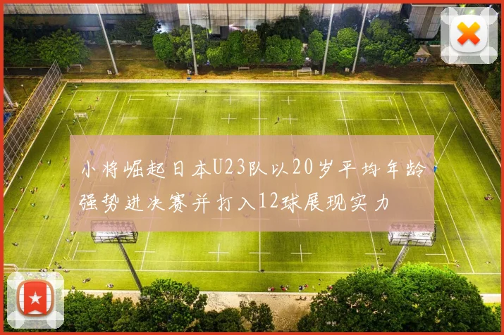 小将崛起日本U23队以20岁平均年龄强势进决赛并打入12球展现实力