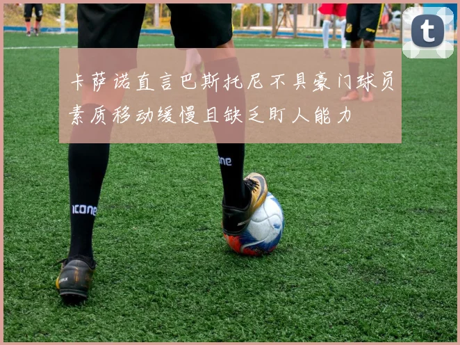 卡萨诺直言巴斯托尼不具豪门球员素质移动缓慢且缺乏盯人能力