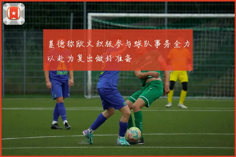 基德称欧文积极参与球队事务全力以赴为复出做好准备