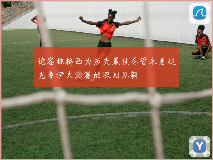 德容称梅西为历史最佳尽管未看过克鲁伊夫比赛的深刻见解