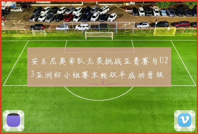 安东尼奥率队无畏挑战亚青赛与U23亚洲杯小组赛末轮双平成功晋级