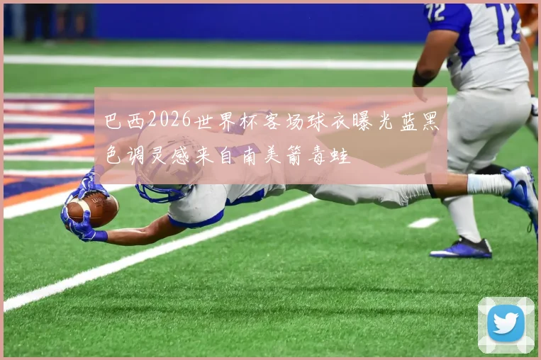 巴西2026世界杯客场球衣曝光蓝黑色调灵感来自南美箭毒蛙