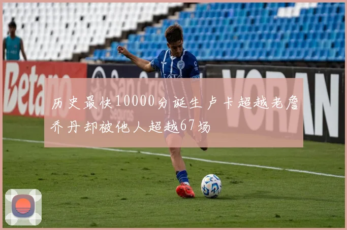 历史最快10000分诞生卢卡超越老詹乔丹却被他人超越67场