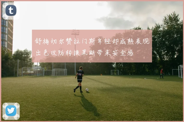 舒梅切尔赞拉门斯年轻却成熟表现出色攻防转换果断带来安全感