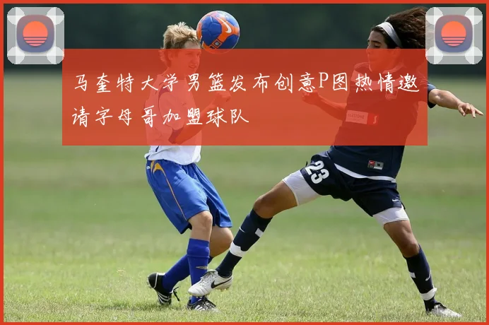 马奎特大学男篮发布创意P图热情邀请字母哥加盟球队
