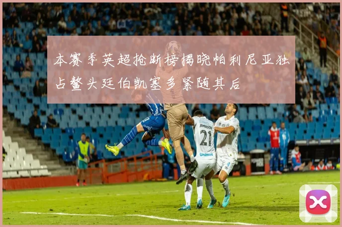 本赛季英超抢断榜揭晓帕利尼亚独占鳌头廷伯凯塞多紧随其后