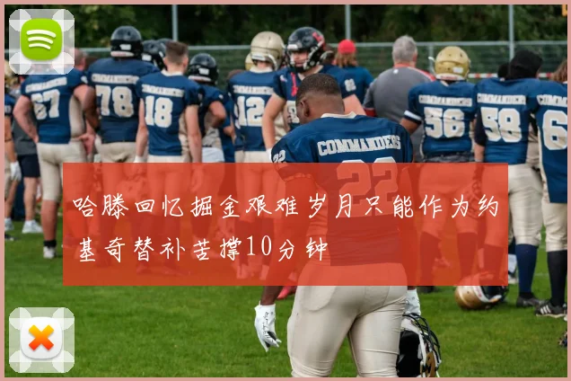 哈滕回忆掘金艰难岁月只能作为约基奇替补苦撑10分钟