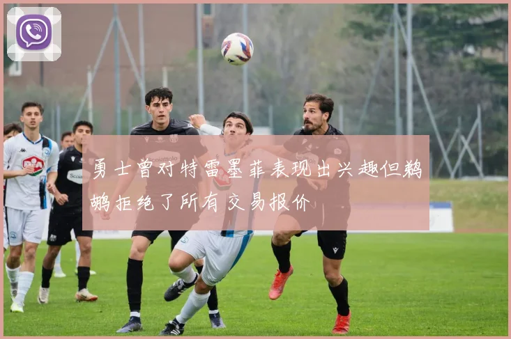 勇士曾对特雷墨菲表现出兴趣但鹈鹕拒绝了所有交易报价