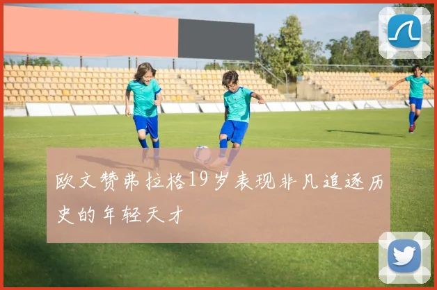 欧文赞弗拉格19岁表现非凡追逐历史的年轻天才