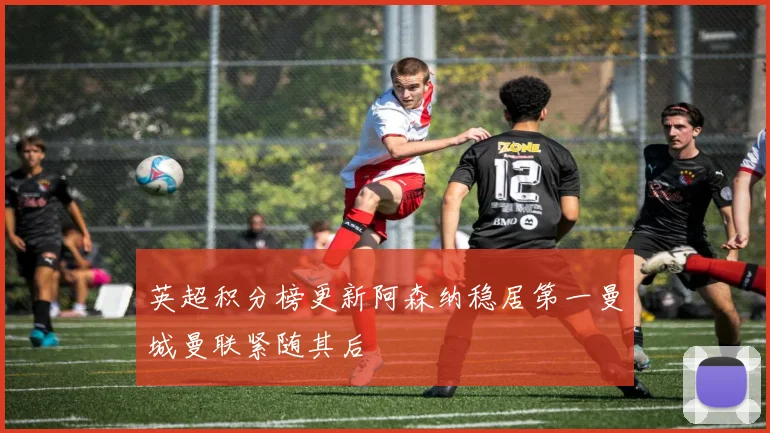 英超积分榜更新阿森纳稳居第一曼城曼联紧随其后