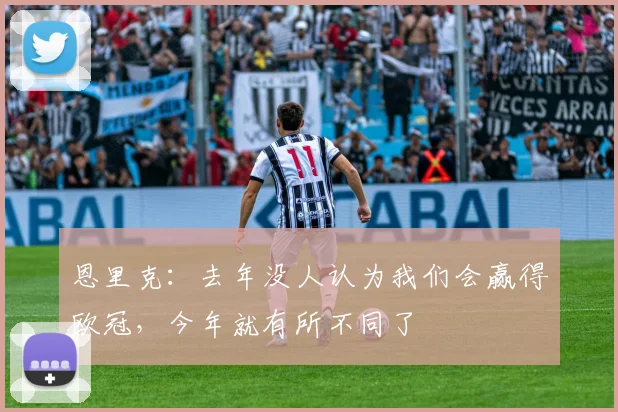 恩里克：去年没人认为我们会赢得欧冠，今年就有所不同了