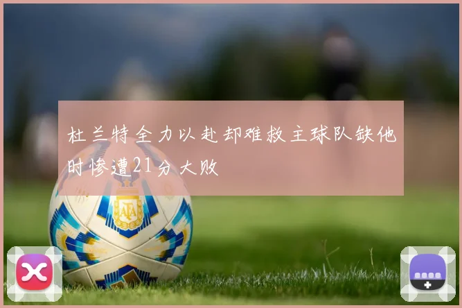 杜兰特全力以赴却难救主球队缺他时惨遭21分大败