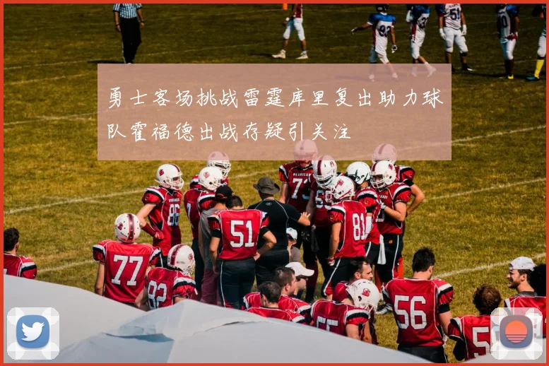 勇士客场挑战雷霆库里复出助力球队霍福德出战存疑引关注