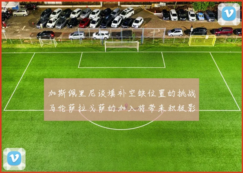 加斯佩里尼谈填补空缺位置的挑战马伦萨拉戈萨的加入将带来积极影响