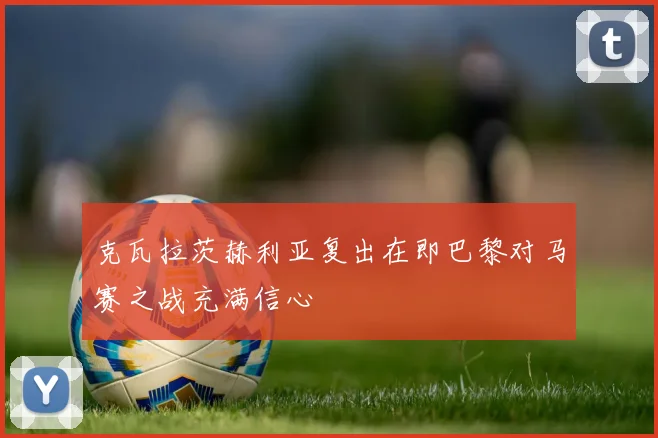 克瓦拉茨赫利亚复出在即巴黎对马赛之战充满信心