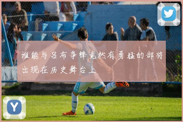 谁能与吕布争锋竟然有勇猛的部将出现在历史舞台上